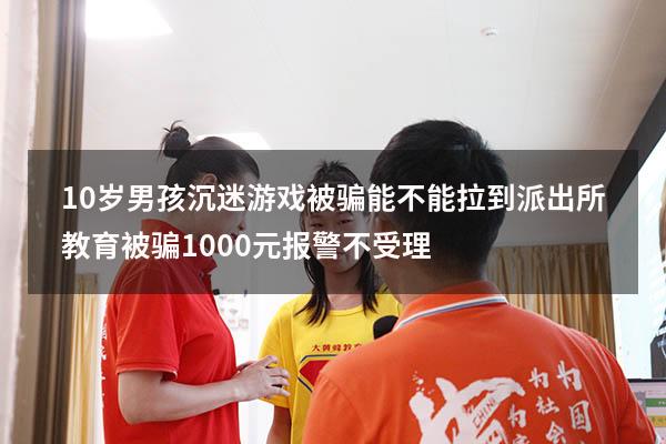 10岁男孩沉迷游戏被骗能不能拉到派出所教育（被骗1000元 报警不受理）